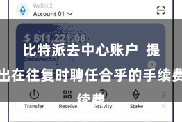 比特派去中心账户 提出在往复时聘任合乎的手续费