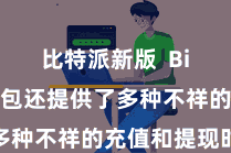 比特派新版  Bitpie钱包还提供了多种不祥的充值和提现时势