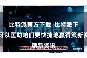 比特派官方下载  比特派下载可以匡助咱们更快捷地赢得簇新资讯