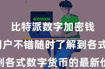 比特派数字加密钱包  用户不错随时了解到各式数字货币的最新价钱走势