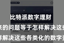 比特派数字理财  随之而来的问题等于怎样解决这些各类化的数字资产