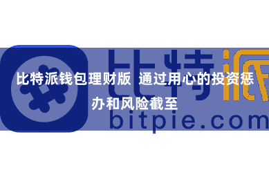 比特派钱包理财版  通过用心的投资惩办和风险截至